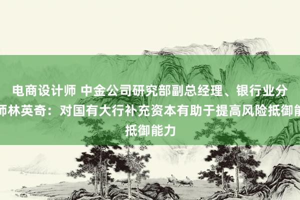 电商设计师 中金公司研究部副总经理、银行业分析师林英奇：对国有大行补充资本有助于提高风险抵御能力