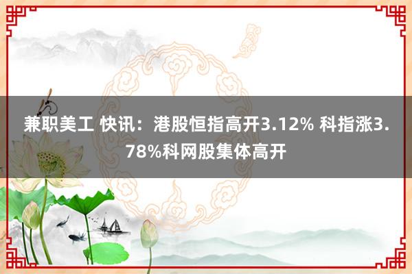 兼职美工 快讯：港股恒指高开3.12% 科指涨3.78%科网股集体高开