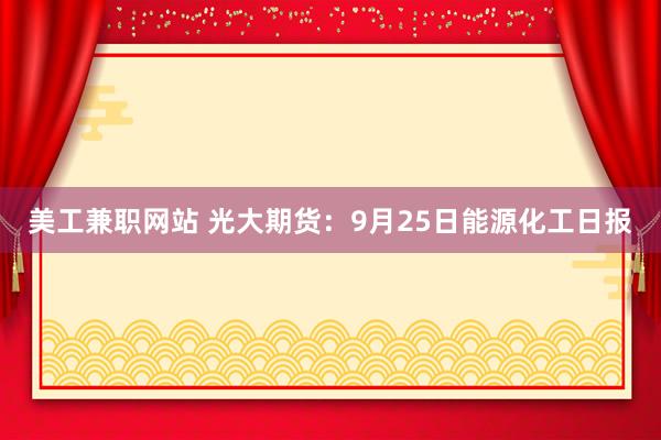 美工兼职网站 光大期货：9月25日能源化工日报