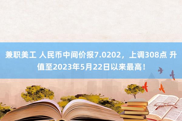 兼职美工 人民币中间价报7.0202，上调308点 升值至2023年5月22日以来最高！