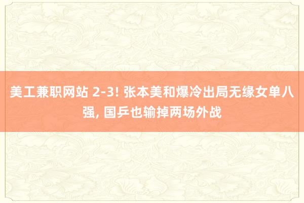 美工兼职网站 2-3! 张本美和爆冷出局无缘女单八强, 国乒也输掉两场外战