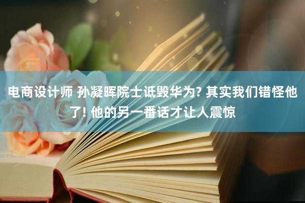 电商设计师 孙凝晖院士诋毁华为? 其实我们错怪他了! 他的另一番话才让人震惊