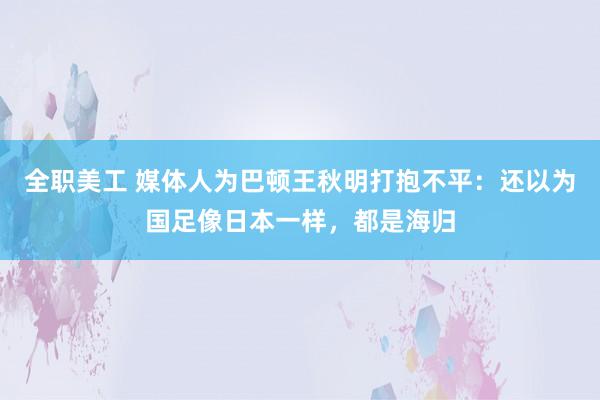 全职美工 媒体人为巴顿王秋明打抱不平：还以为国足像日本一样，都是海归