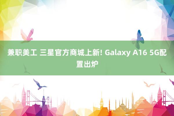 兼职美工 三星官方商城上新! Galaxy A16 5G配置出炉