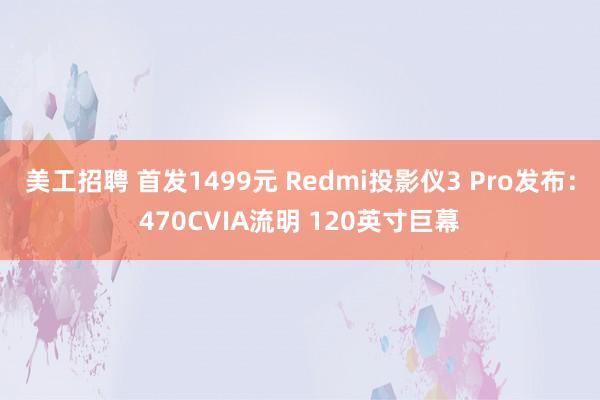 美工招聘 首发1499元 Redmi投影仪3 Pro发布：470CVIA流明 120英寸巨幕