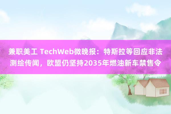 兼职美工 TechWeb微晚报：特斯拉等回应非法测绘传闻，欧盟仍坚持2035年燃油新车禁售令