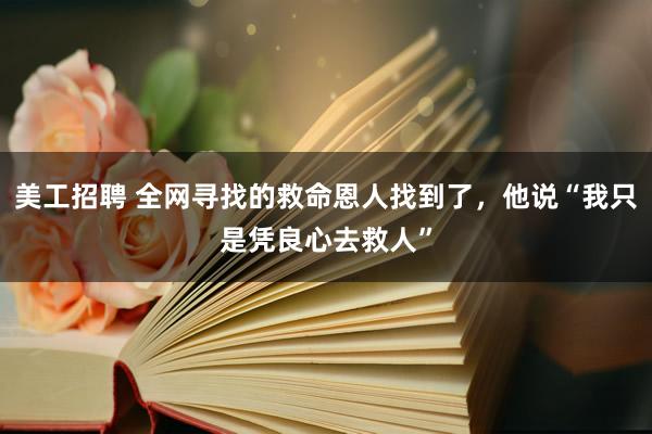 美工招聘 全网寻找的救命恩人找到了，他说“我只是凭良心去救人”