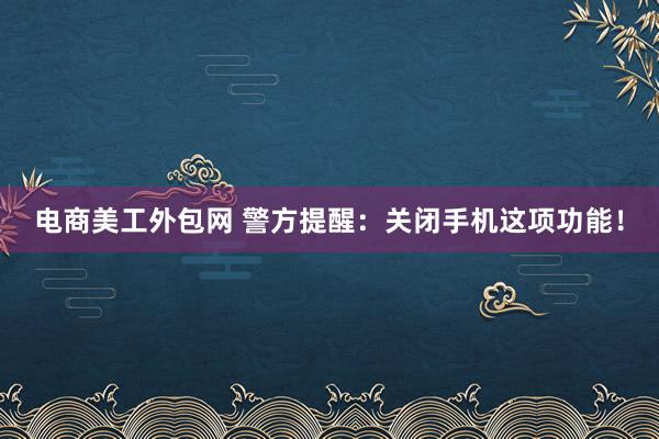 电商美工外包网 警方提醒：关闭手机这项功能！