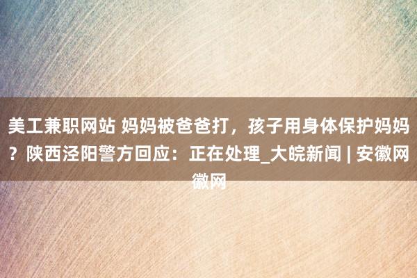 美工兼职网站 妈妈被爸爸打，孩子用身体保护妈妈？陕西泾阳警方回应：正在处理_大皖新闻 | 安徽网