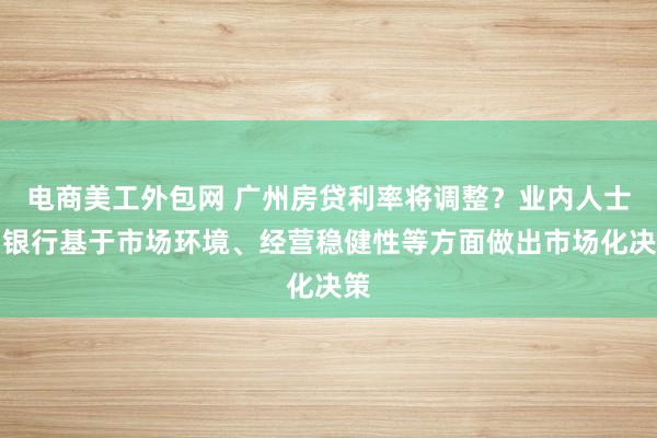 电商美工外包网 广州房贷利率将调整？业内人士：银行基于市场环境、经营稳健性等方面做出市场化决策