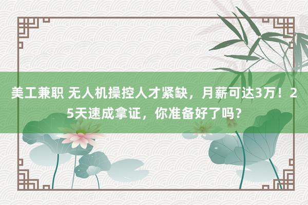 美工兼职 无人机操控人才紧缺，月薪可达3万！25天速成拿证，你准备好了吗？